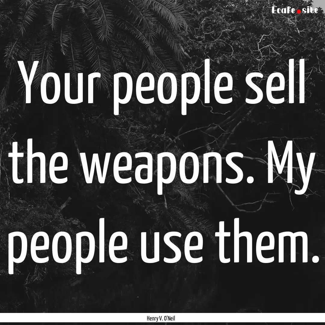 Your people sell the weapons. My people use.... : Quote by Henry V. O'Neil