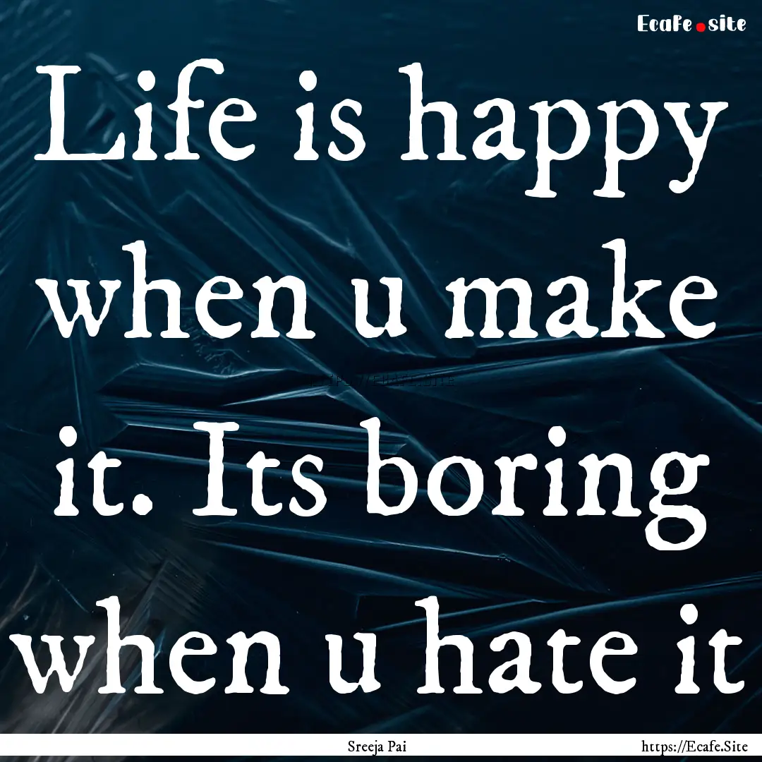 Life is happy when u make it. Its boring.... : Quote by Sreeja Pai