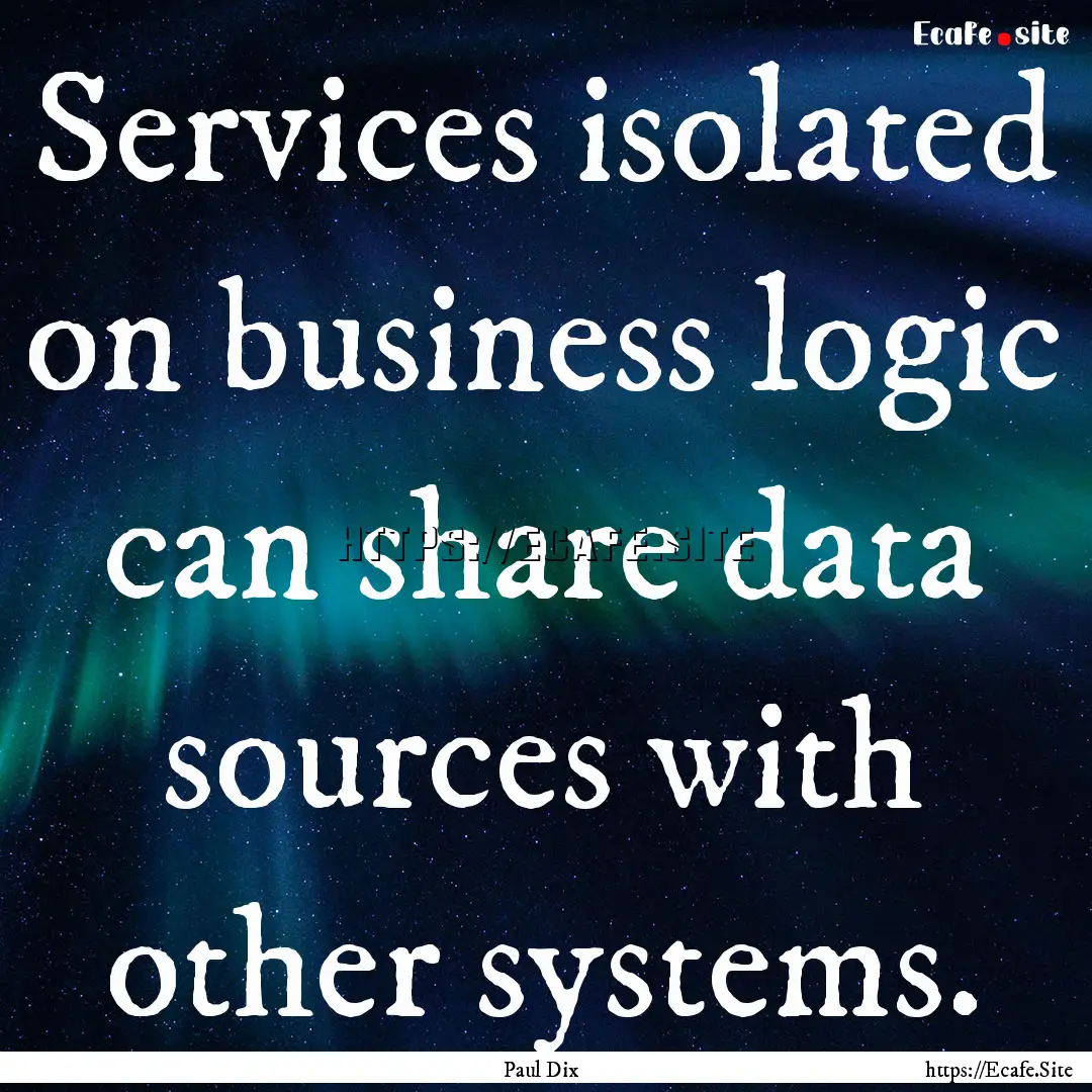 Services isolated on business logic can share.... : Quote by Paul Dix