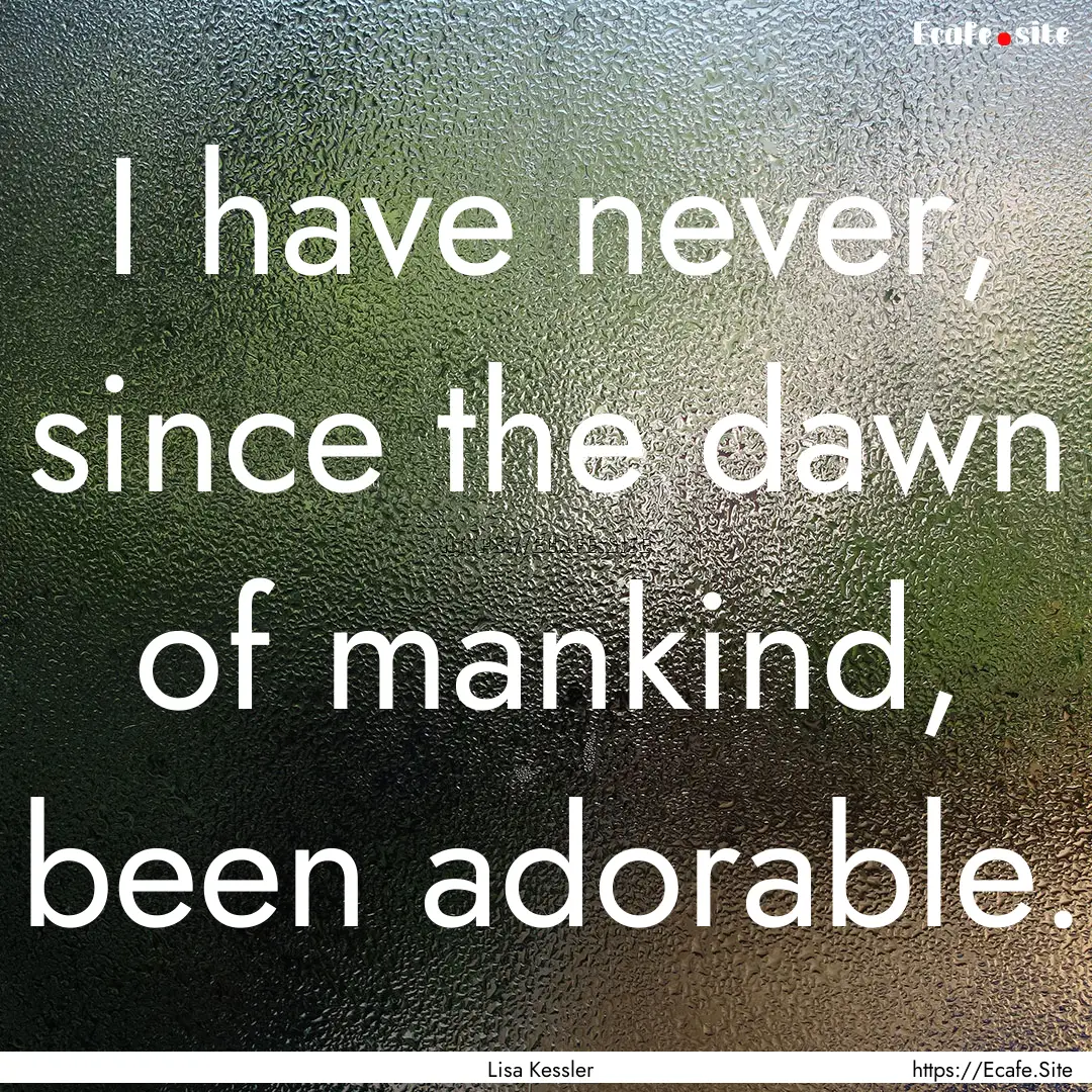 I have never, since the dawn of mankind,.... : Quote by Lisa Kessler