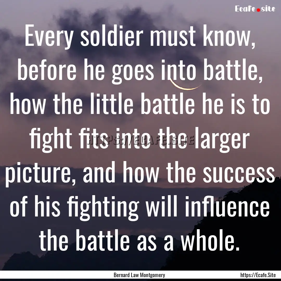 Every soldier must know, before he goes into.... : Quote by Bernard Law Montgomery