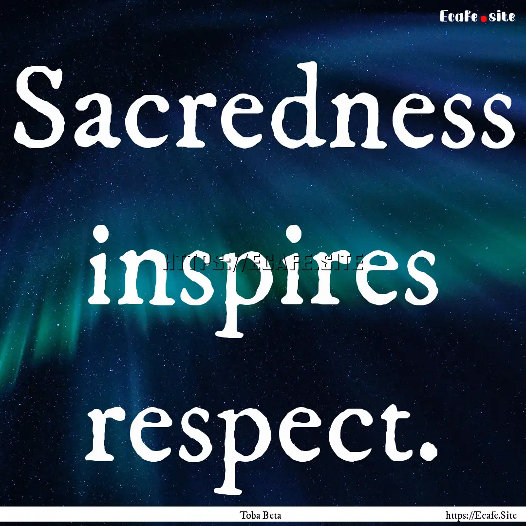 Sacredness inspires respect. : Quote by Toba Beta