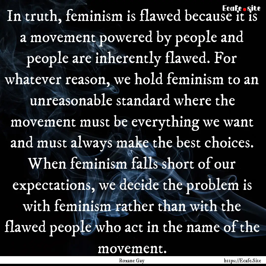 In truth, feminism is flawed because it is.... : Quote by Roxane Gay