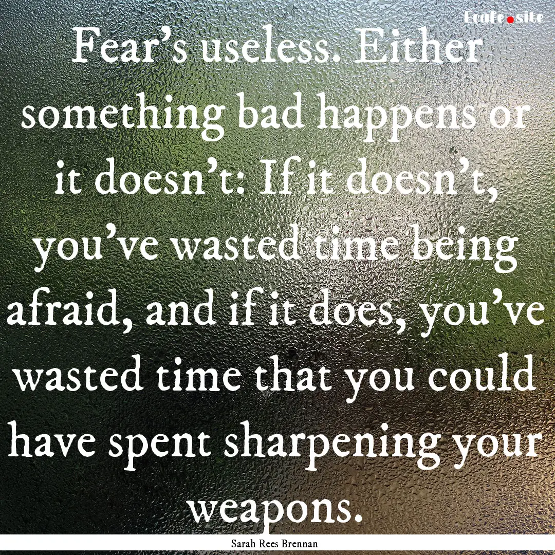 Fear's useless. Either something bad happens.... : Quote by Sarah Rees Brennan