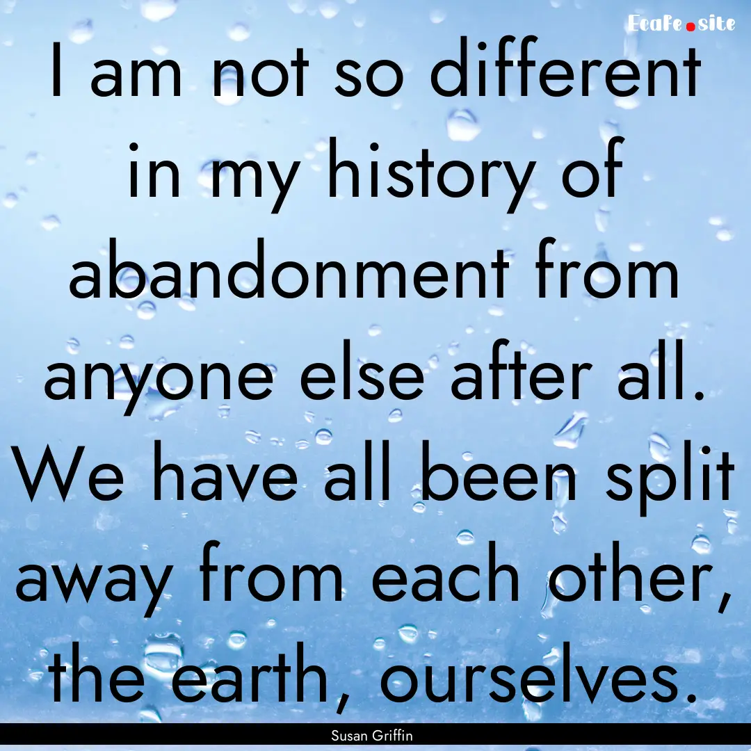 I am not so different in my history of abandonment.... : Quote by Susan Griffin