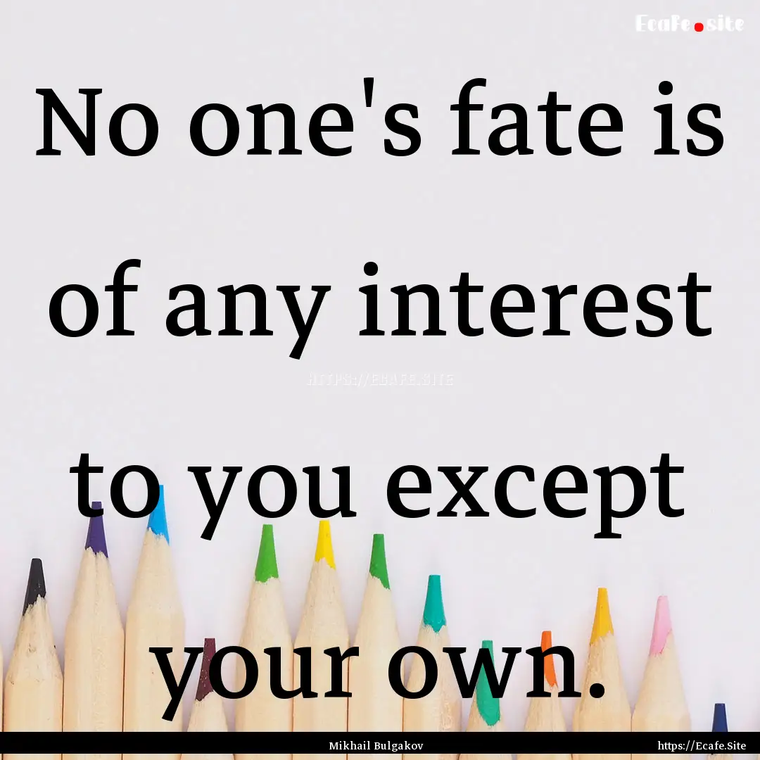 No one's fate is of any interest to you except.... : Quote by Mikhail Bulgakov