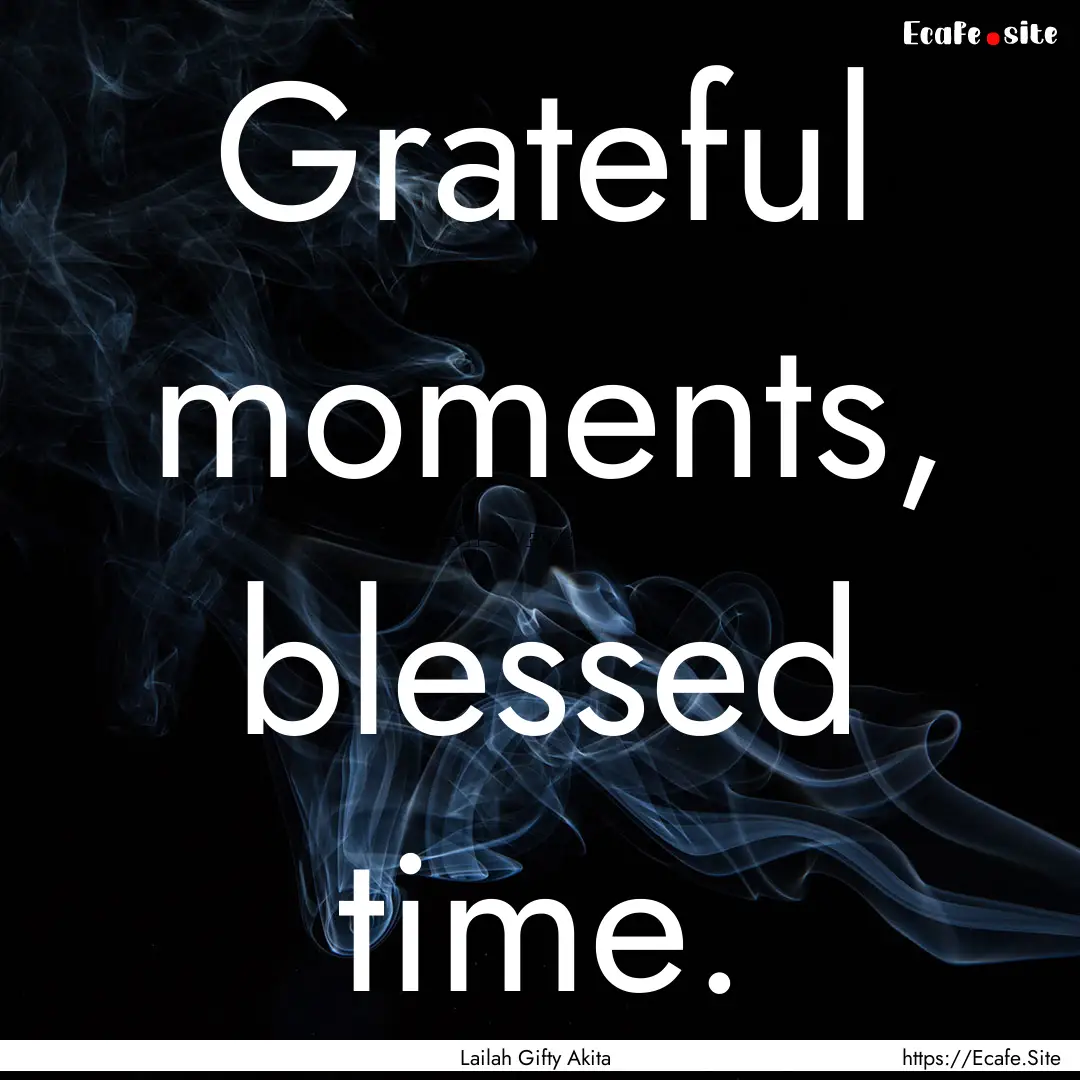 Grateful moments, blessed time. : Quote by Lailah Gifty Akita