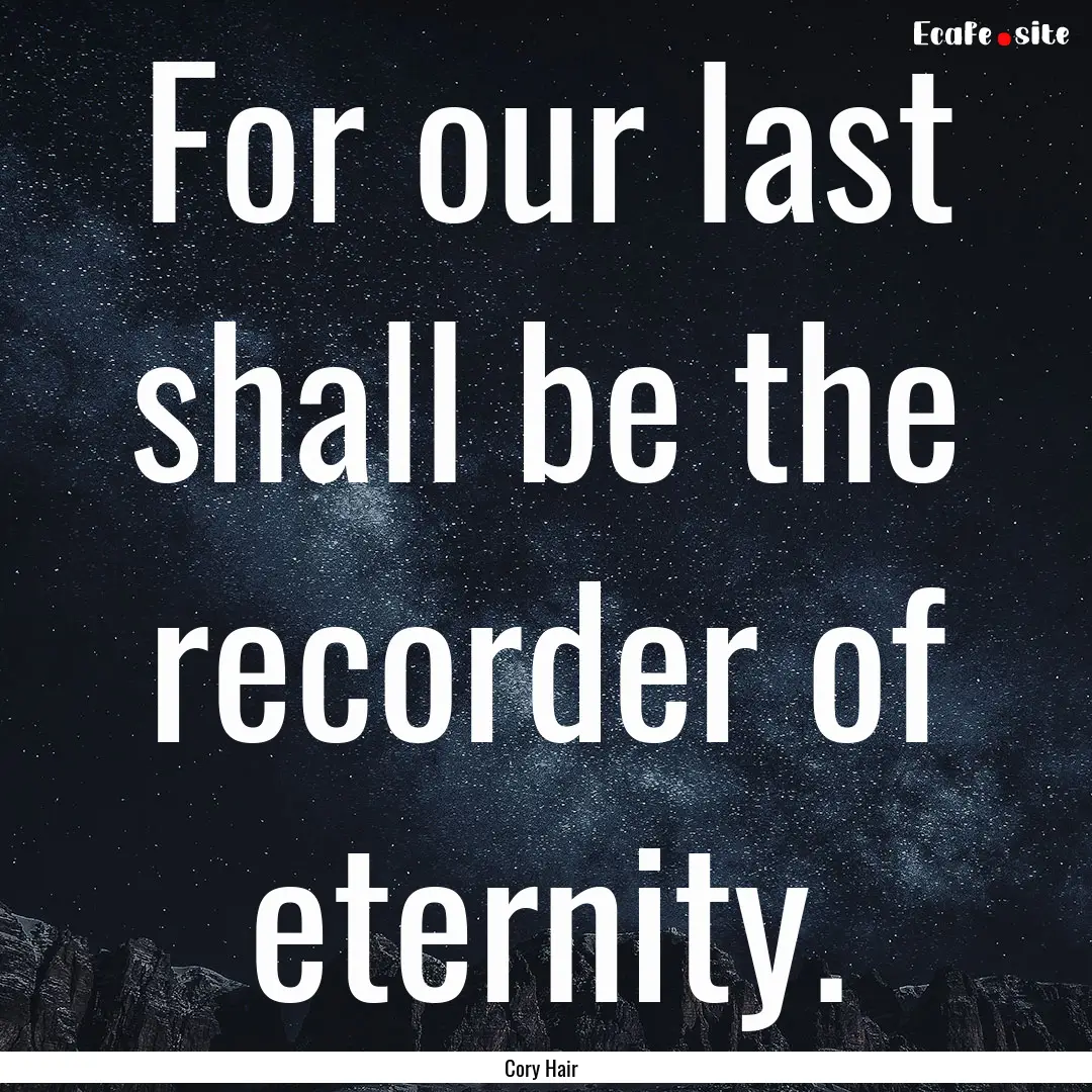 For our last shall be the recorder of eternity..... : Quote by Cory Hair