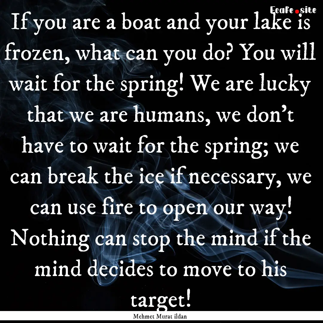 If you are a boat and your lake is frozen,.... : Quote by Mehmet Murat ildan