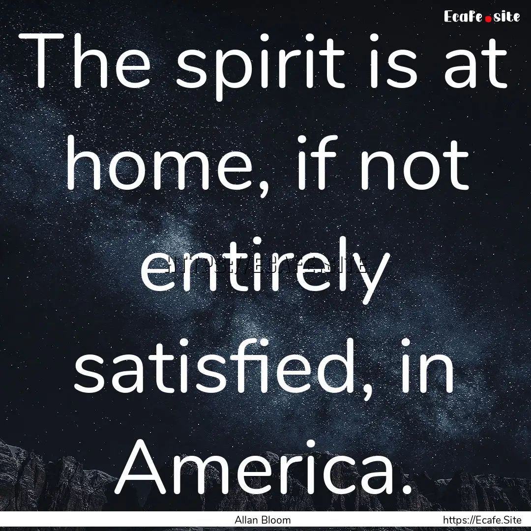 The spirit is at home, if not entirely satisfied,.... : Quote by Allan Bloom