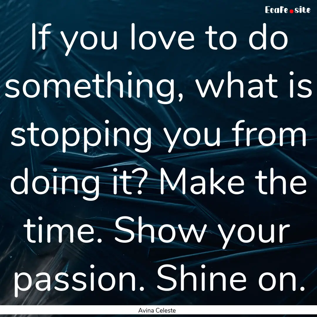 If you love to do something, what is stopping.... : Quote by Avina Celeste