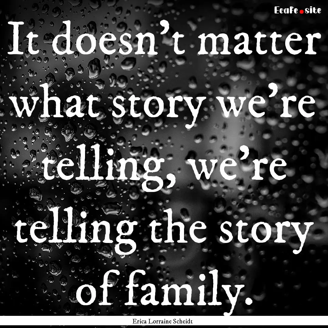 It doesn't matter what story we're telling,.... : Quote by Erica Lorraine Scheidt