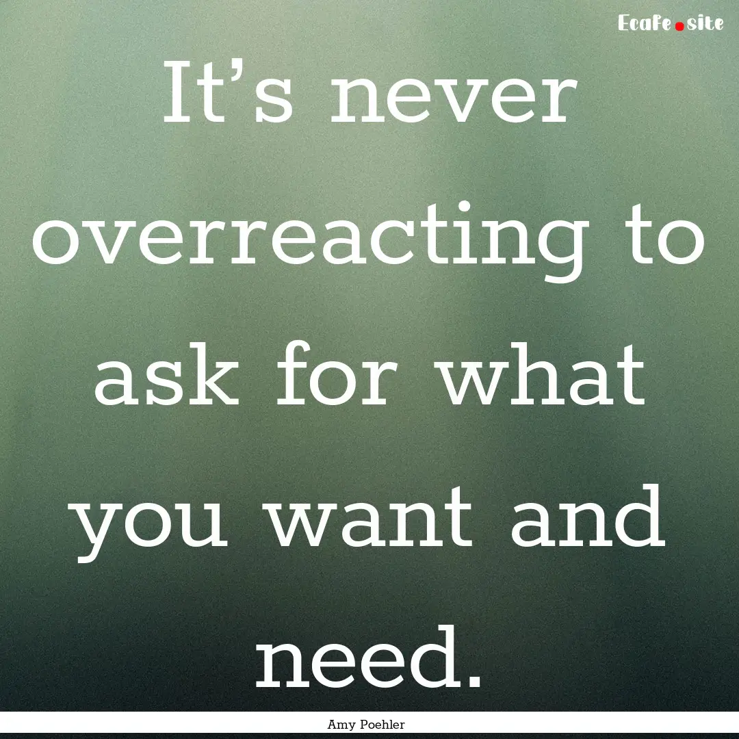 It’s never overreacting to ask for what.... : Quote by Amy Poehler