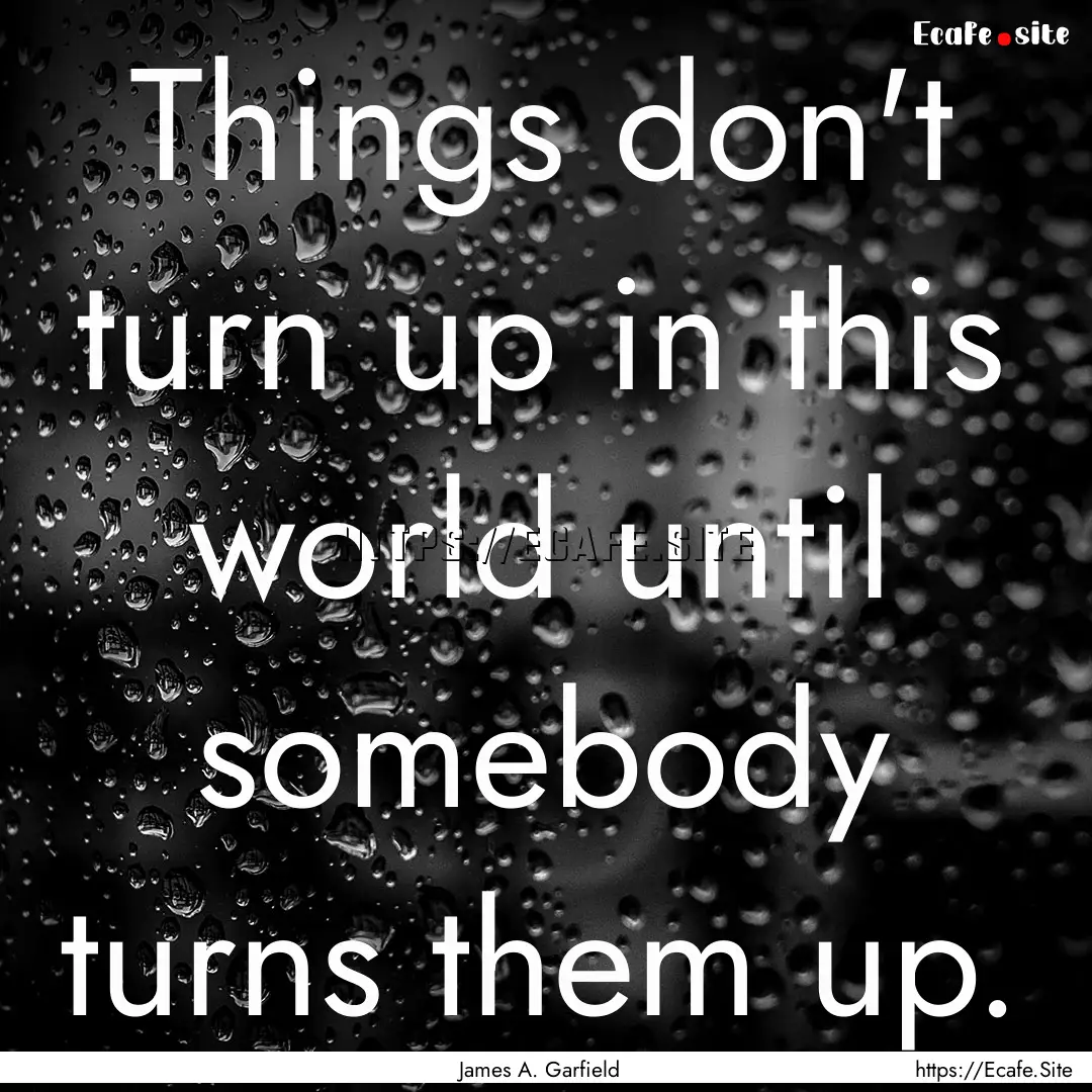 Things don't turn up in this world until.... : Quote by James A. Garfield