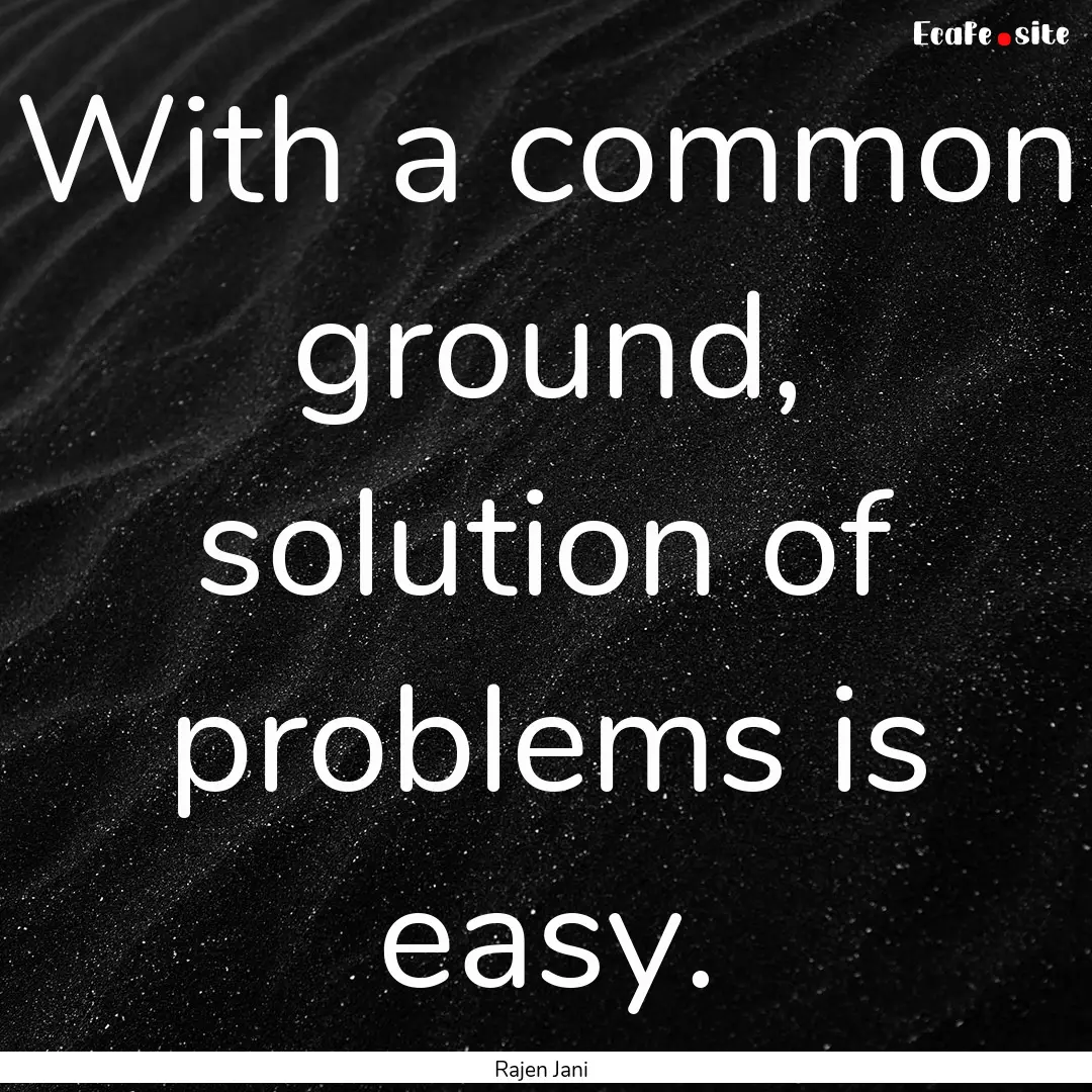 With a common ground, solution of problems.... : Quote by Rajen Jani