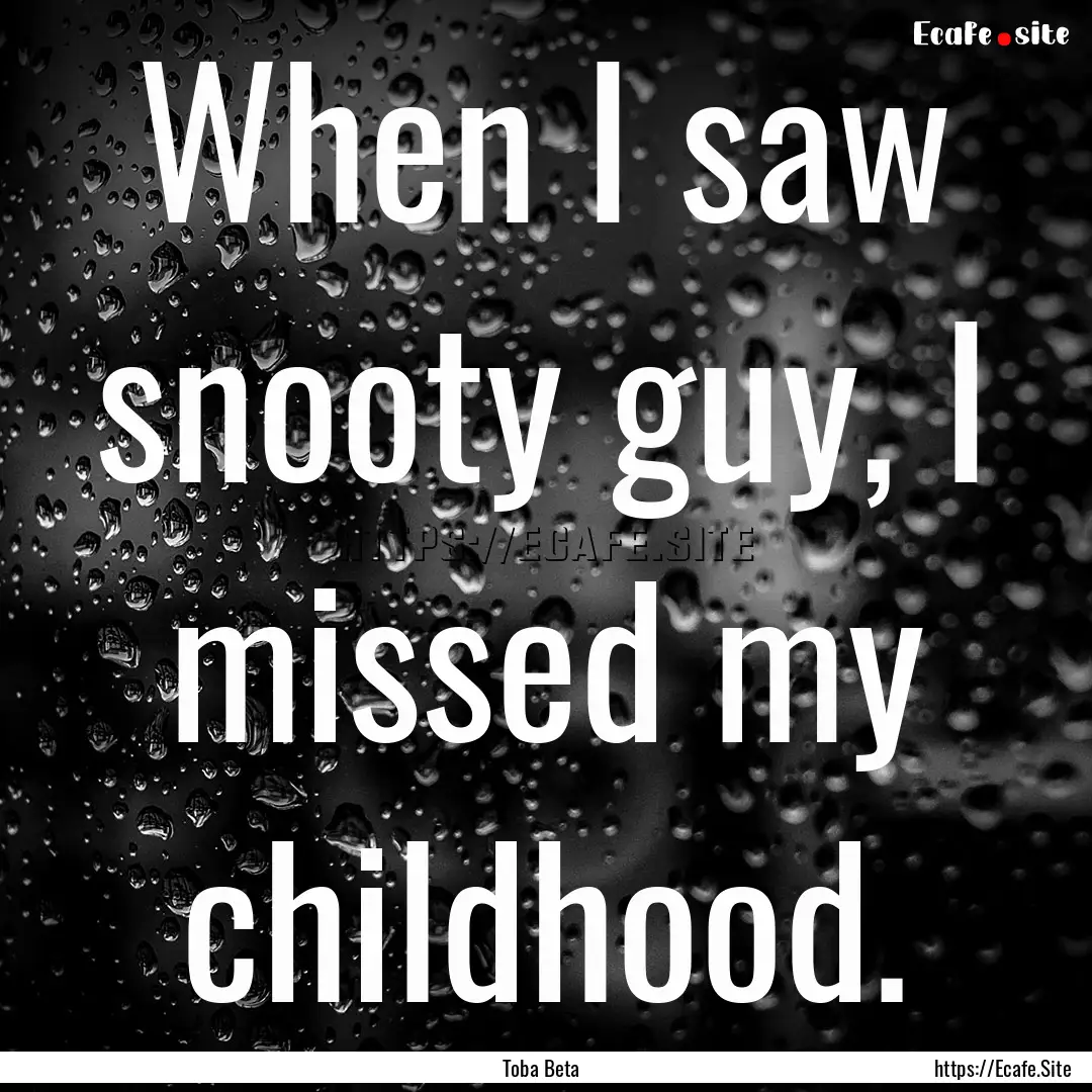 When I saw snooty guy, I missed my childhood..... : Quote by Toba Beta