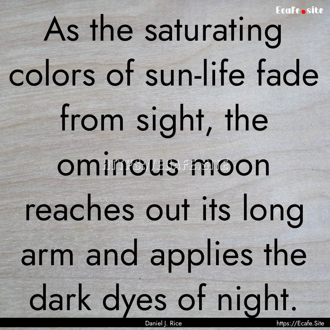 As the saturating colors of sun-life fade.... : Quote by Daniel J. Rice