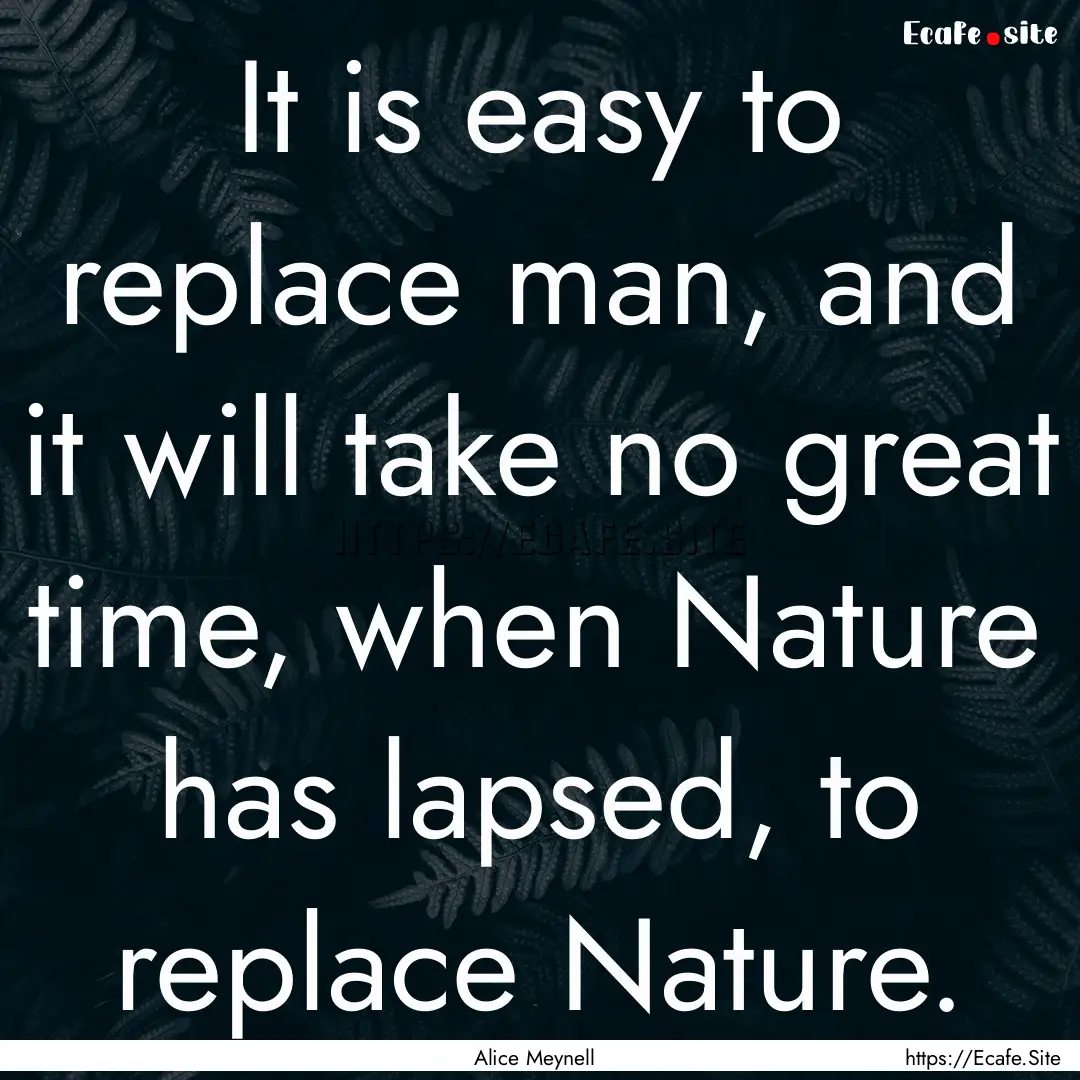 It is easy to replace man, and it will take.... : Quote by Alice Meynell