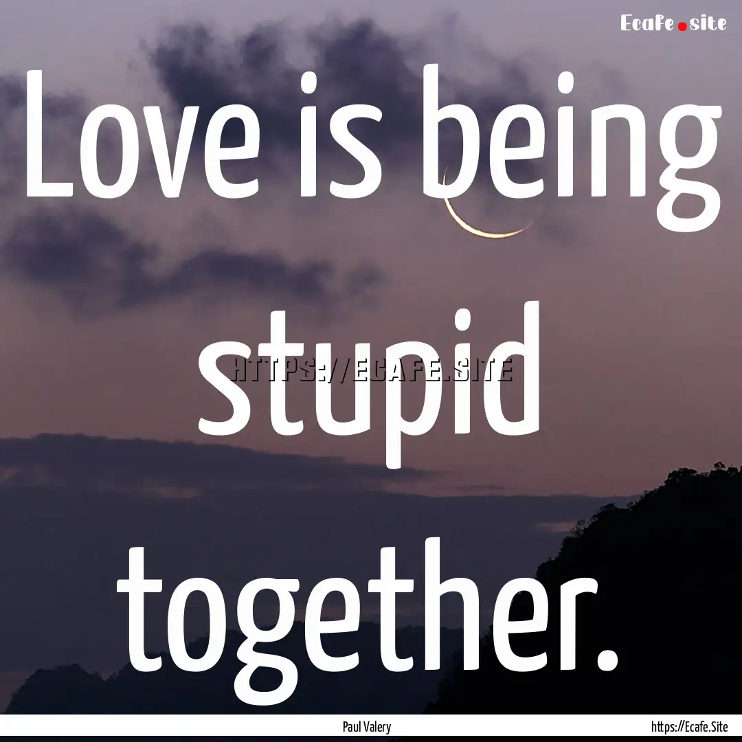 Love is being stupid together. : Quote by Paul Valery