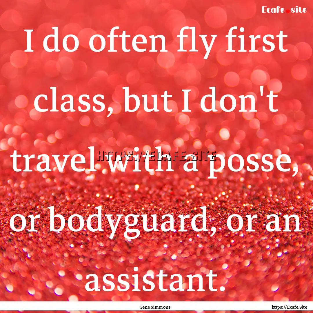 I do often fly first class, but I don't travel.... : Quote by Gene Simmons