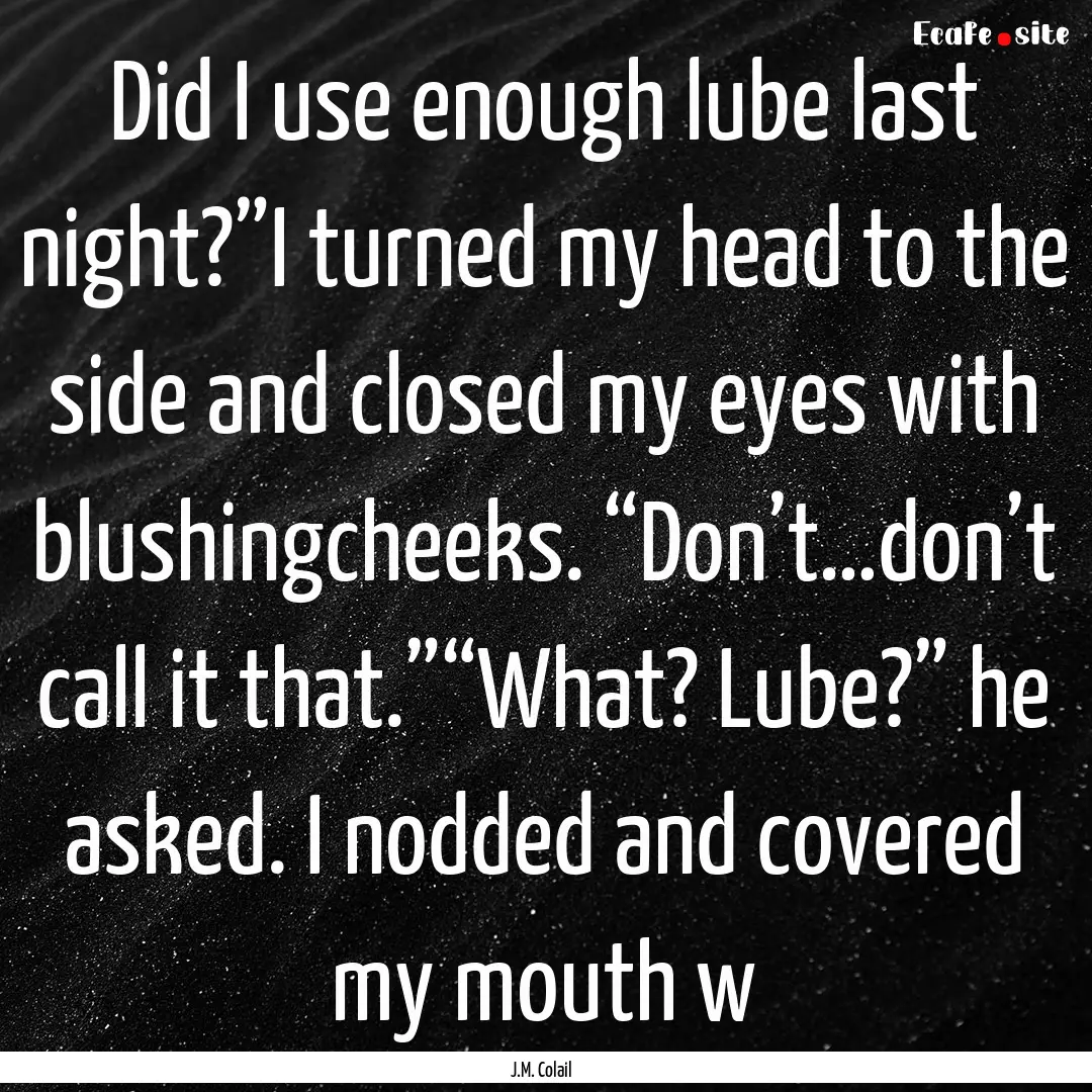 Did I use enough lube last night?”I turned.... : Quote by J.M. Colail