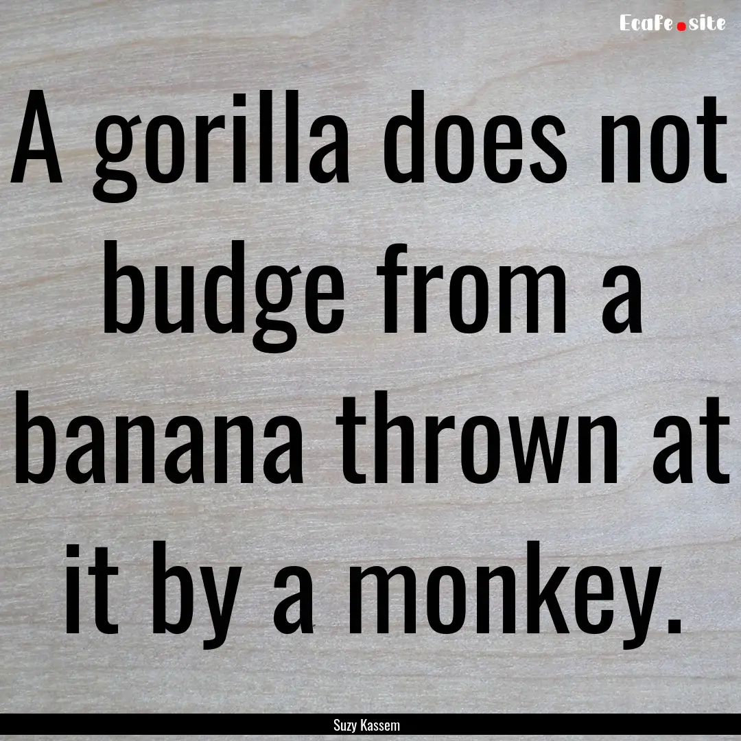 A gorilla does not budge from a banana thrown.... : Quote by Suzy Kassem