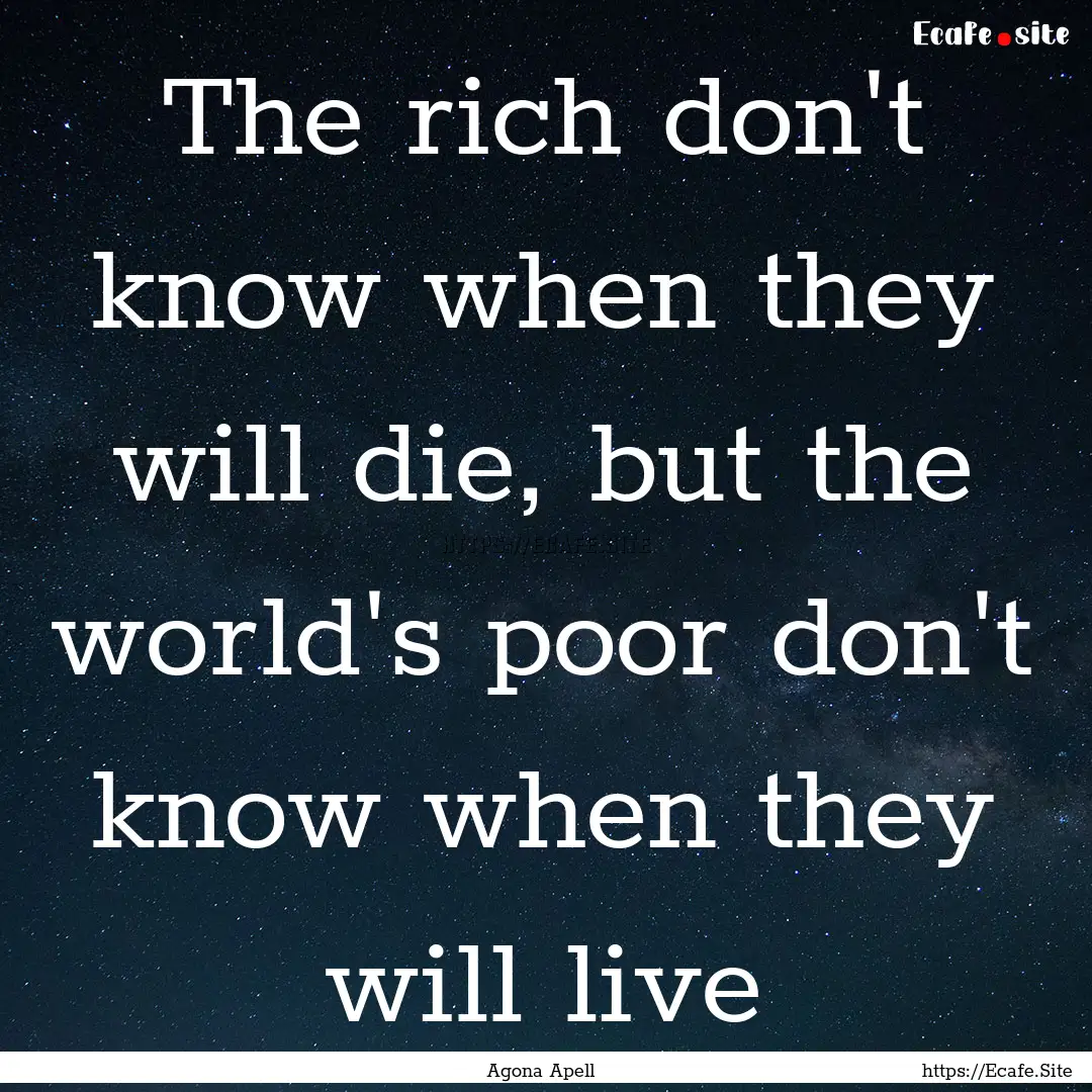 The rich don't know when they will die, but.... : Quote by Agona Apell