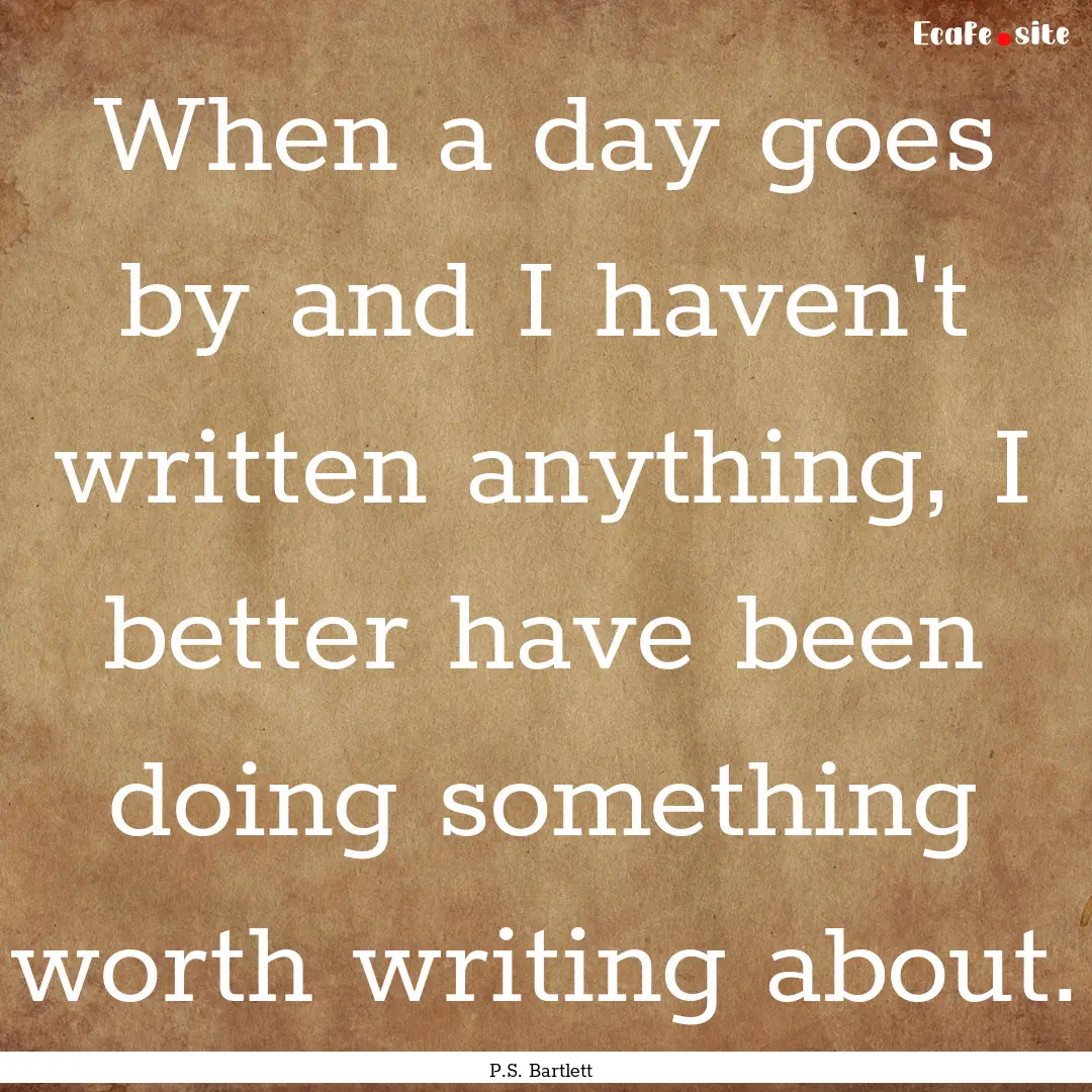 When a day goes by and I haven't written.... : Quote by P.S. Bartlett