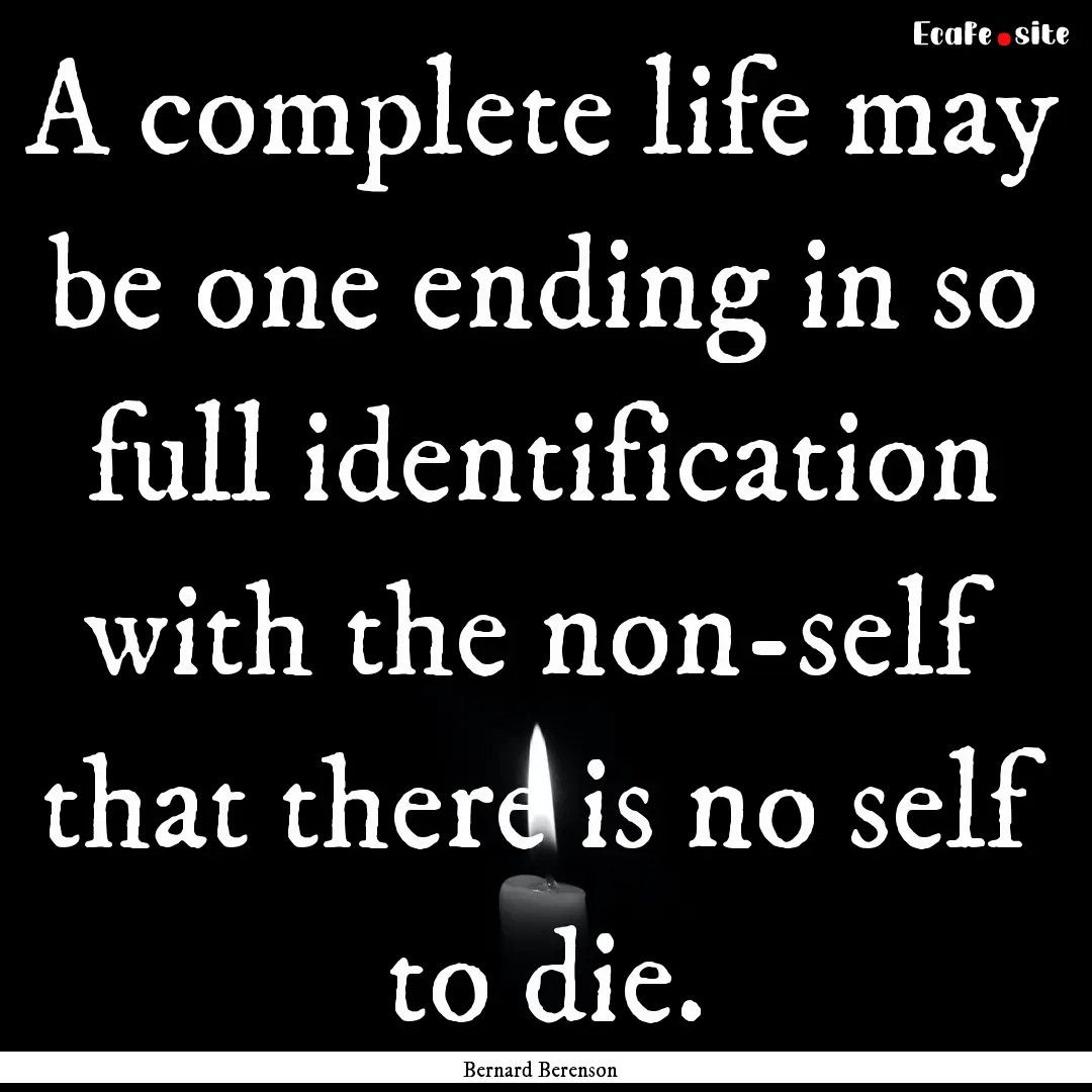 A complete life may be one ending in so full.... : Quote by Bernard Berenson