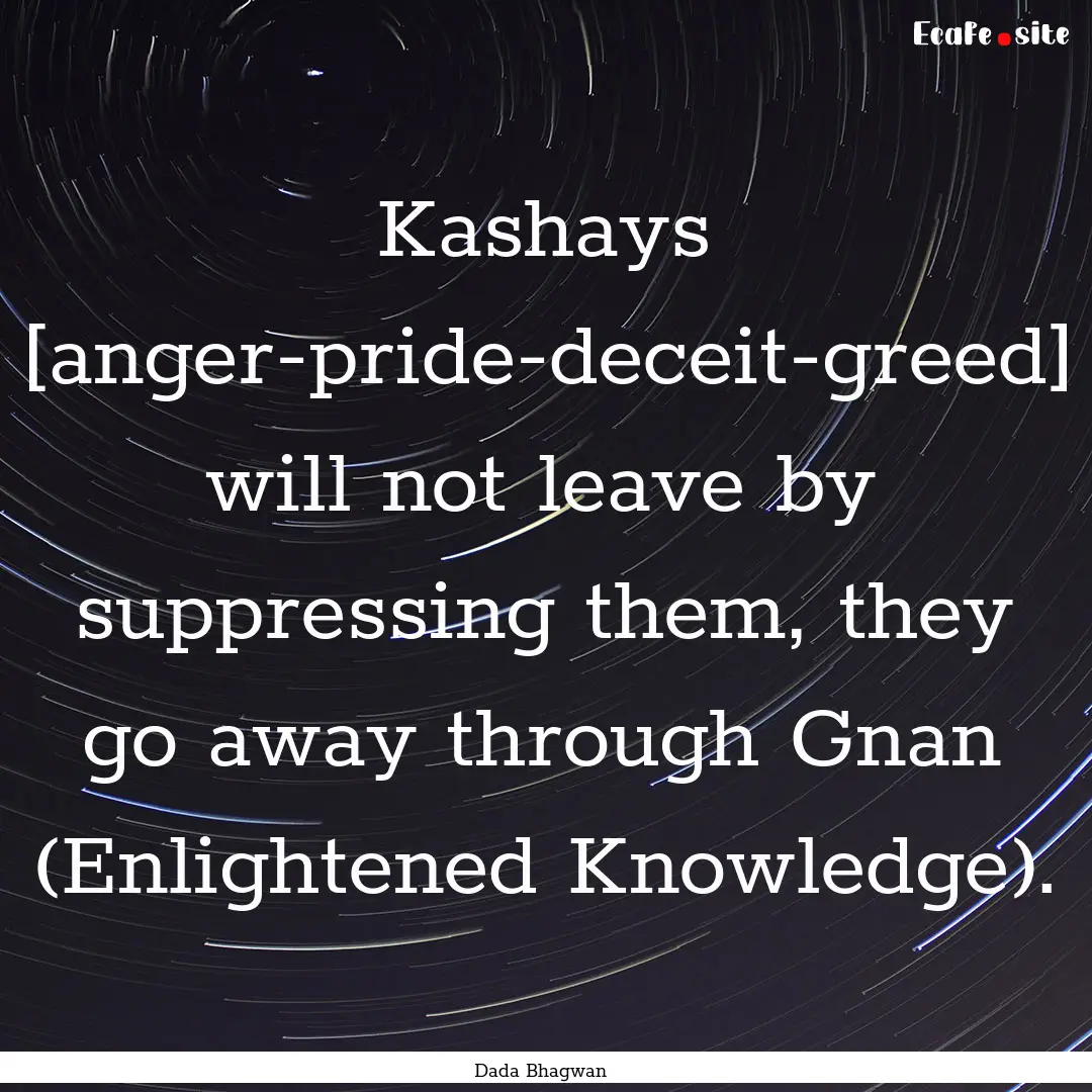 Kashays [anger-pride-deceit-greed] will not.... : Quote by Dada Bhagwan