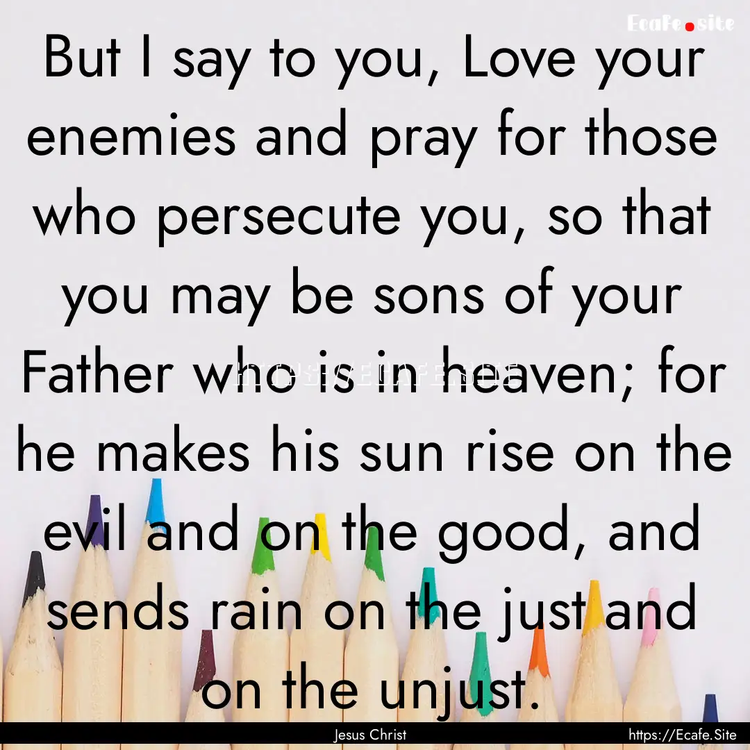 But I say to you, Love your enemies and pray.... : Quote by Jesus Christ