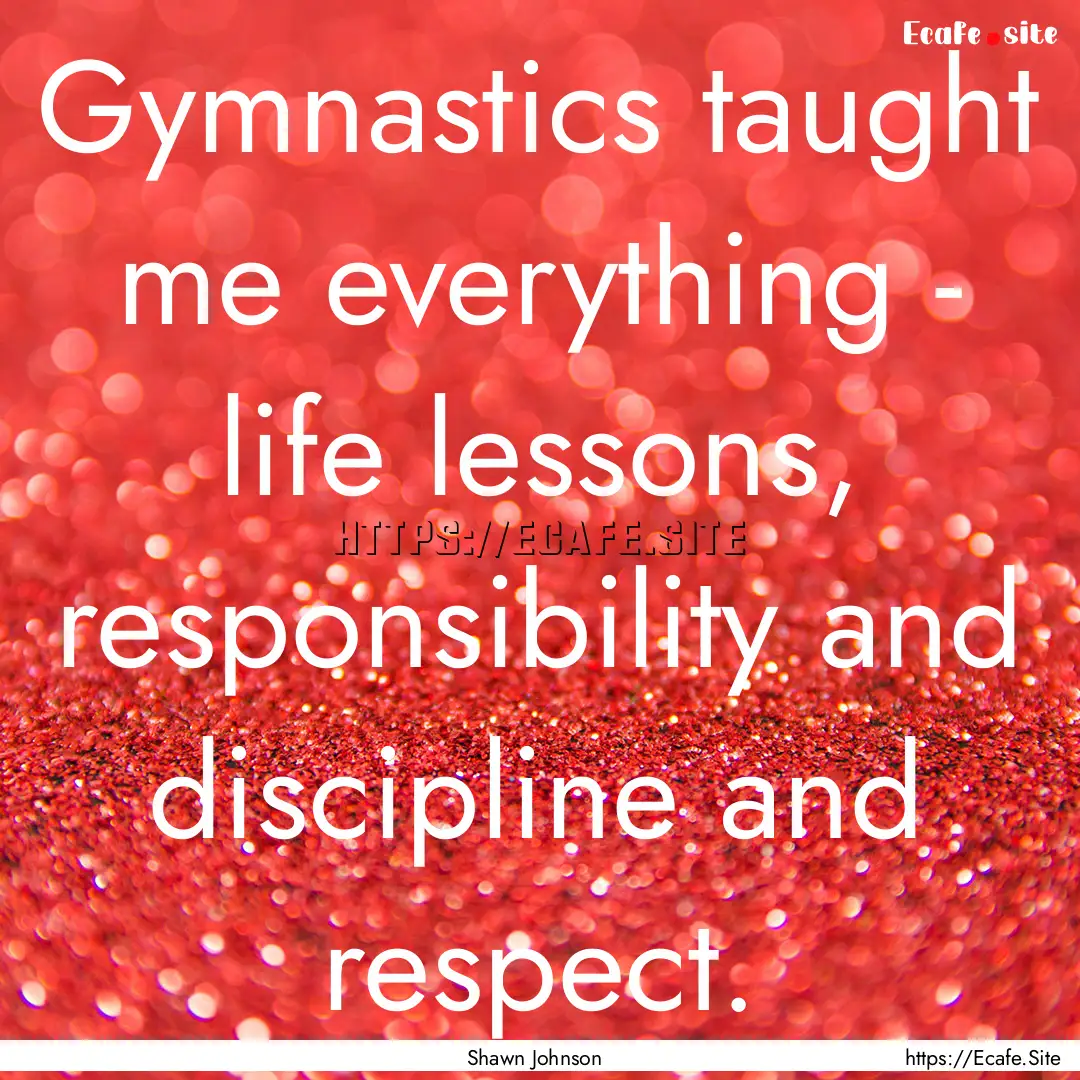 Gymnastics taught me everything - life lessons,.... : Quote by Shawn Johnson