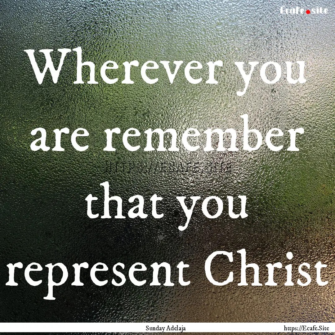 Wherever you are remember that you represent.... : Quote by Sunday Adelaja