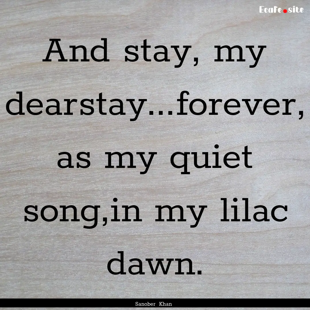 And stay, my dearstay...forever, as my quiet.... : Quote by Sanober Khan