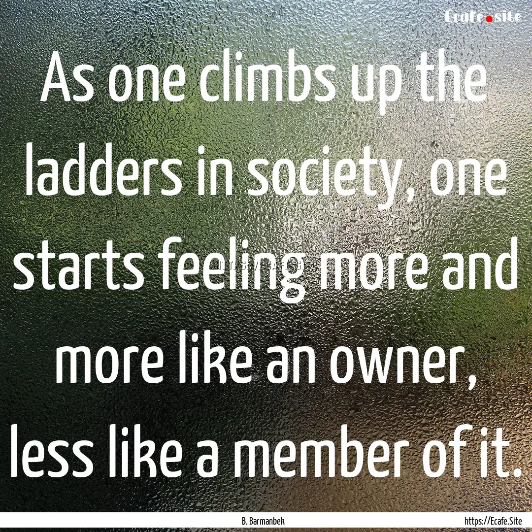 As one climbs up the ladders in society,.... : Quote by B. Barmanbek