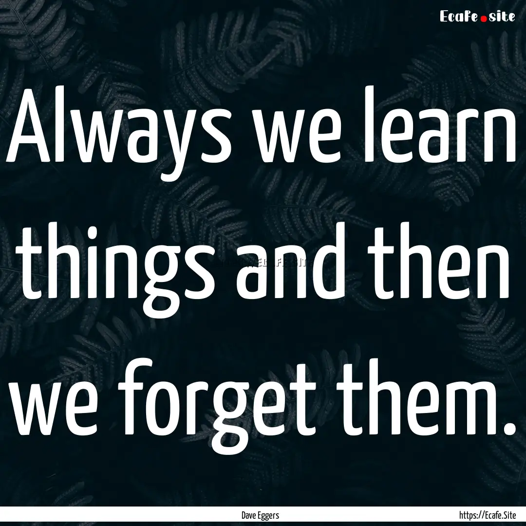 Always we learn things and then we forget.... : Quote by Dave Eggers