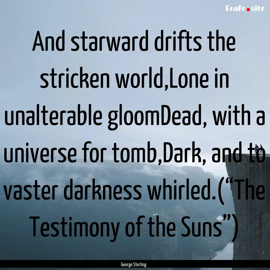 And starward drifts the stricken world,Lone.... : Quote by George Sterling