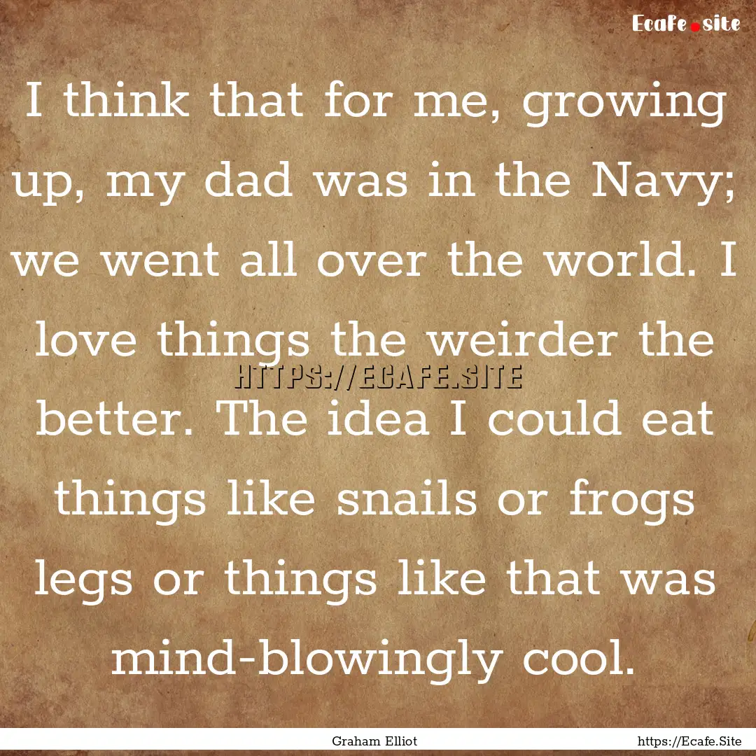 I think that for me, growing up, my dad was.... : Quote by Graham Elliot