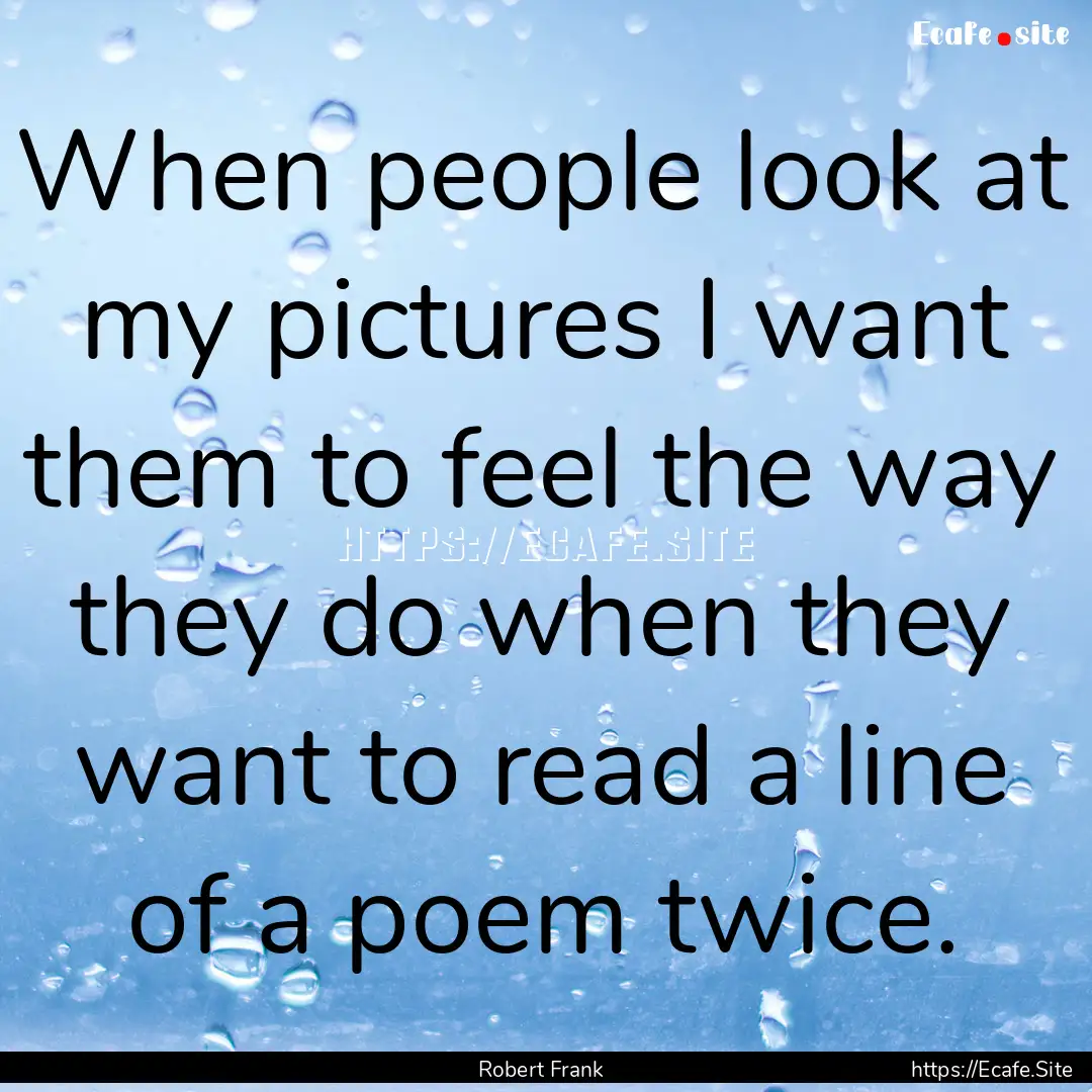 When people look at my pictures I want them.... : Quote by Robert Frank