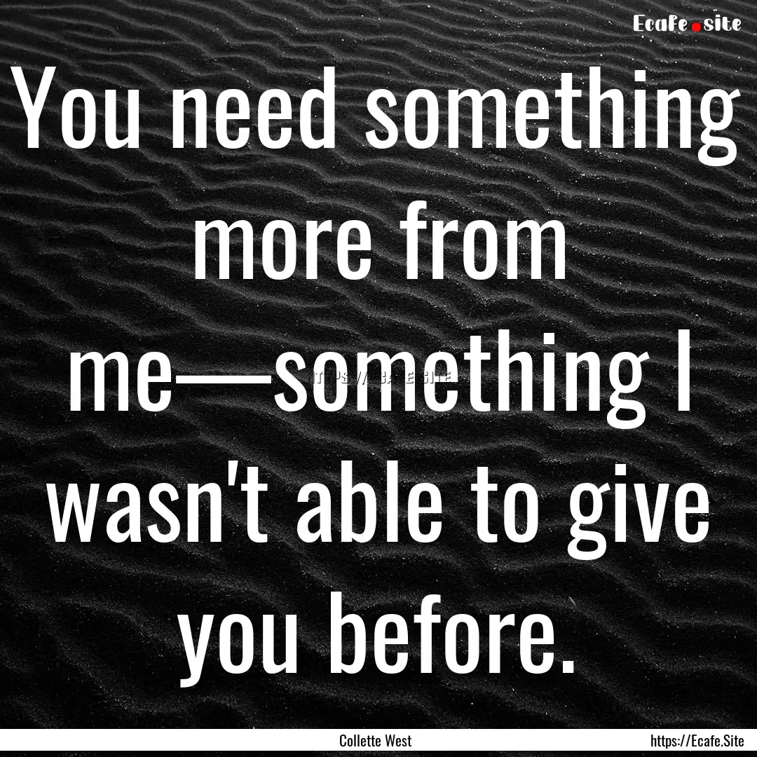 You need something more from me—something.... : Quote by Collette West