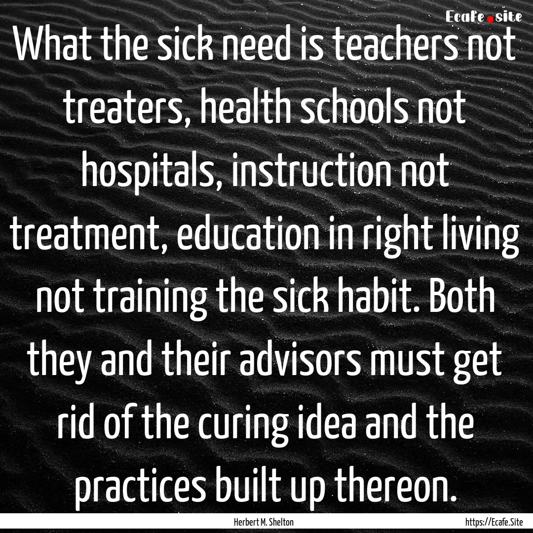 What the sick need is teachers not treaters,.... : Quote by Herbert M. Shelton