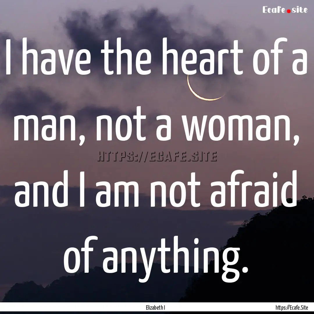 I have the heart of a man, not a woman, and.... : Quote by Elizabeth I