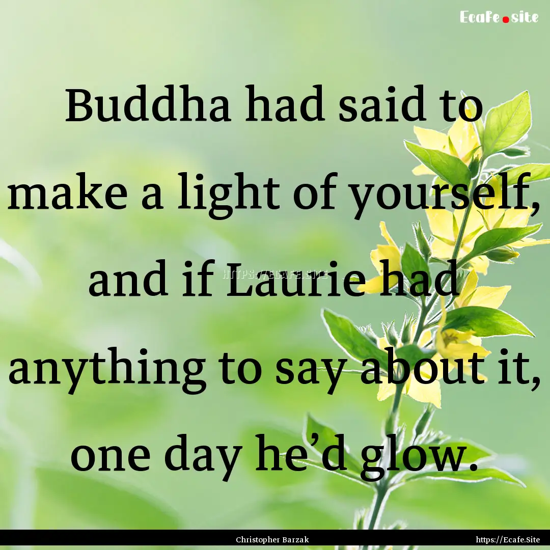 Buddha had said to make a light of yourself,.... : Quote by Christopher Barzak