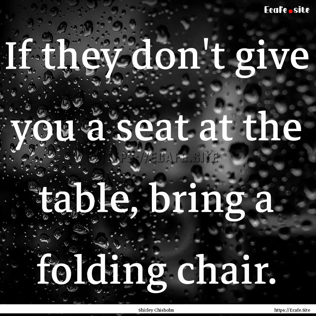 If they don't give you a seat at the table,.... : Quote by Shirley Chisholm