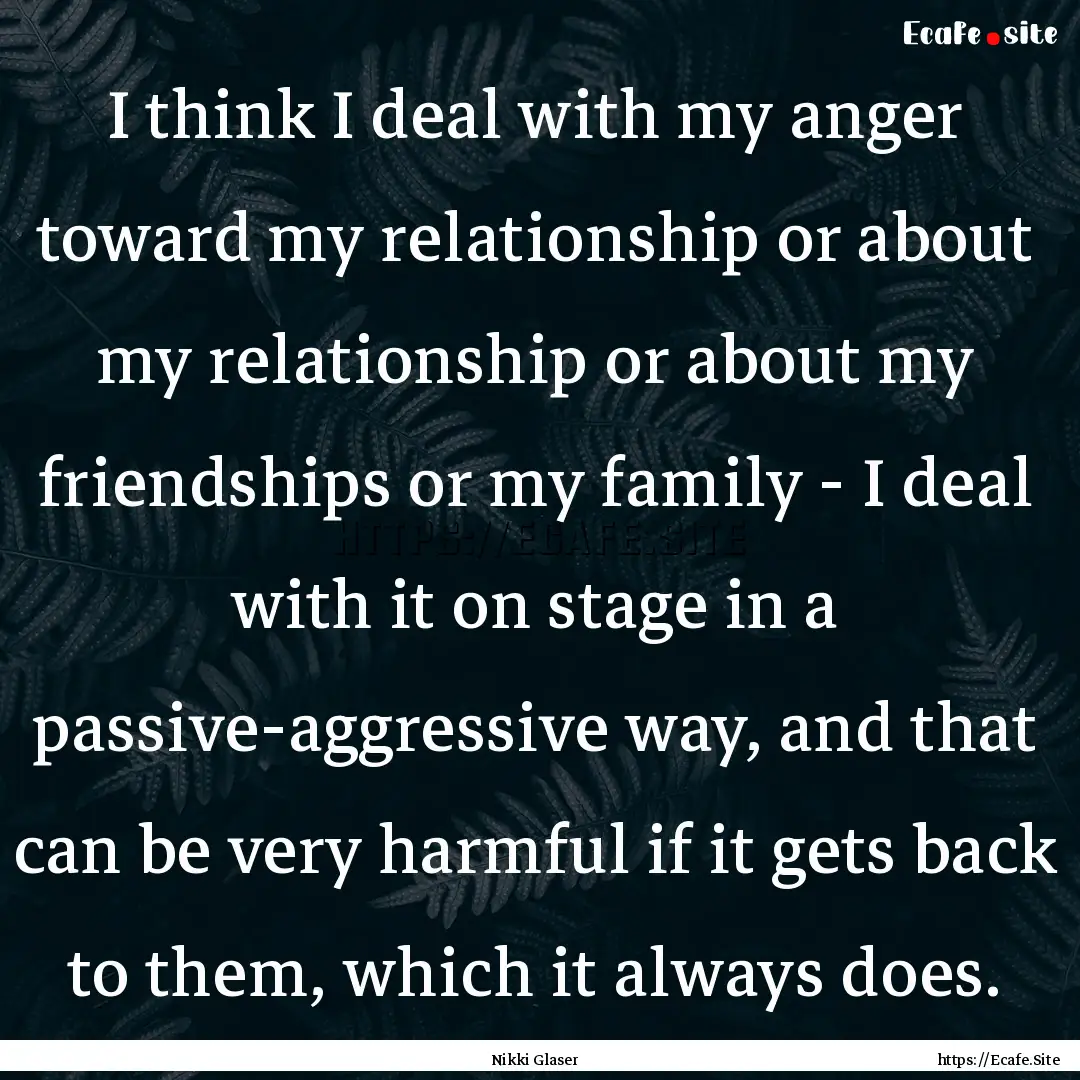 I think I deal with my anger toward my relationship.... : Quote by Nikki Glaser