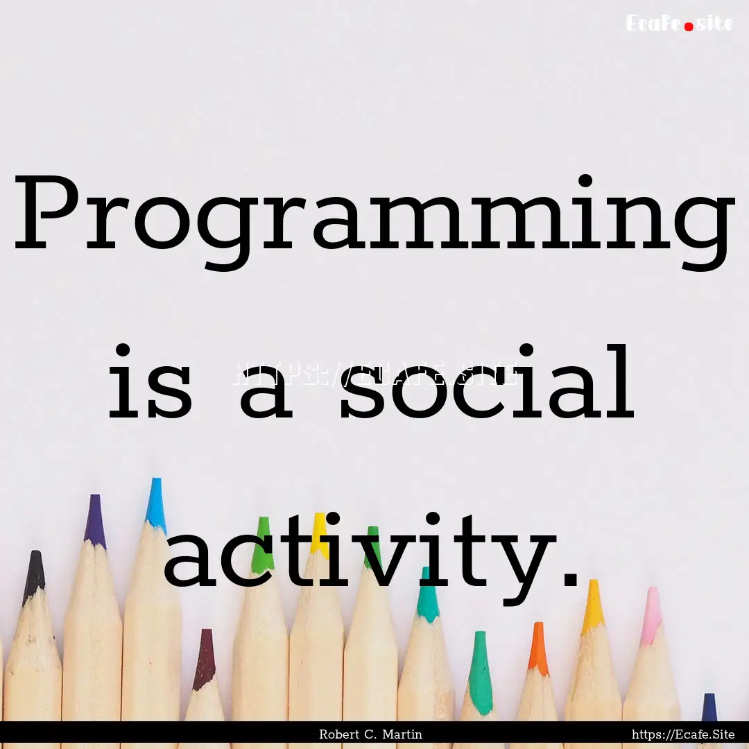 Programming is a social activity. : Quote by Robert C. Martin