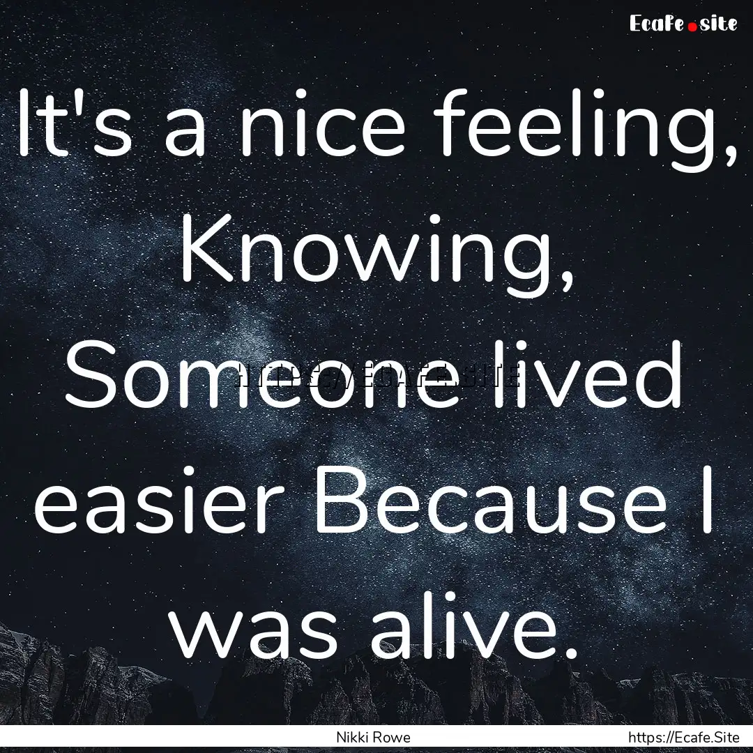 It's a nice feeling, Knowing, Someone lived.... : Quote by Nikki Rowe