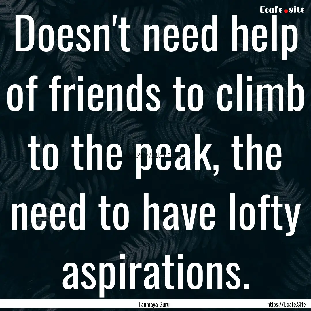 Doesn't need help of friends to climb to.... : Quote by Tanmaya Guru