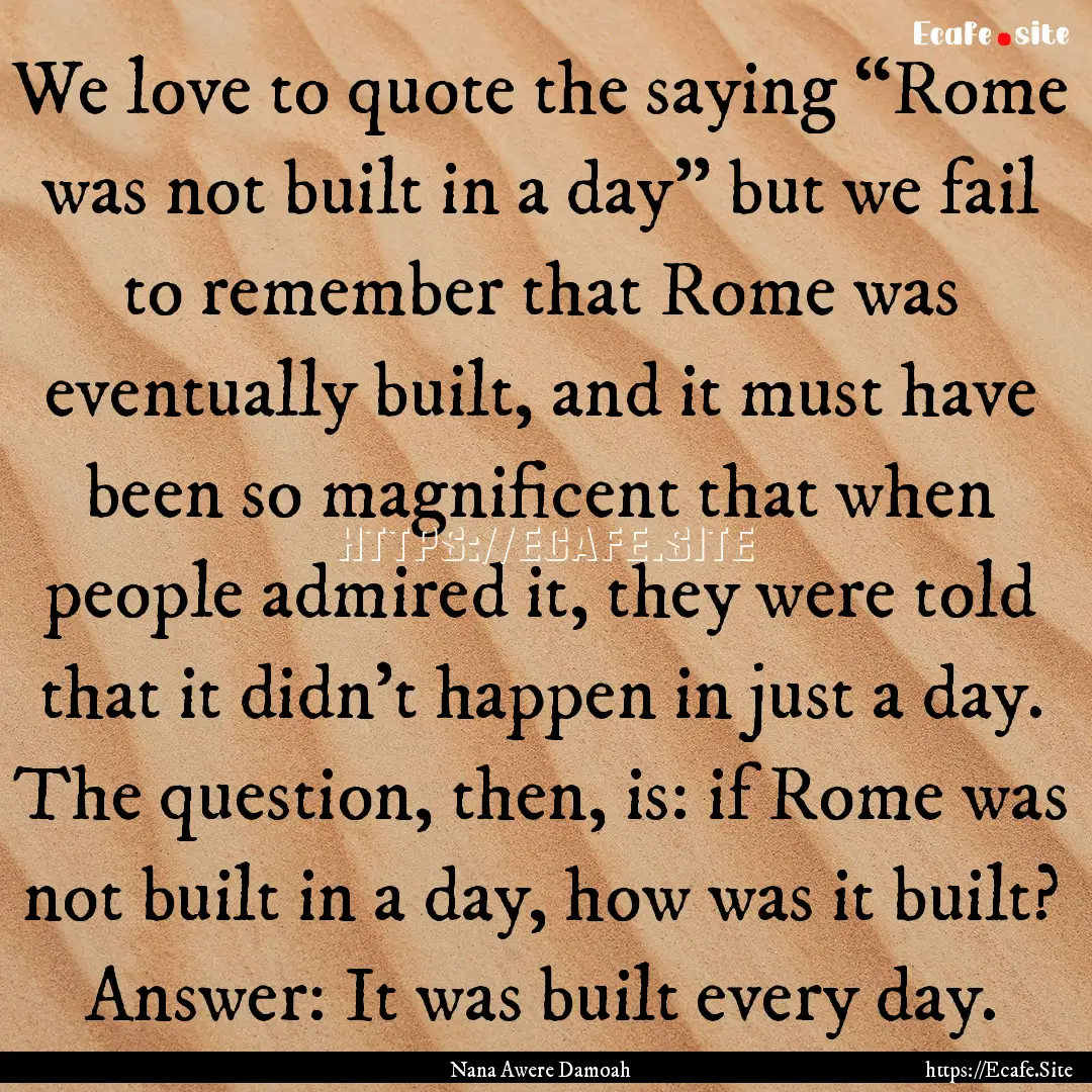 We love to quote the saying “Rome was not.... : Quote by Nana Awere Damoah