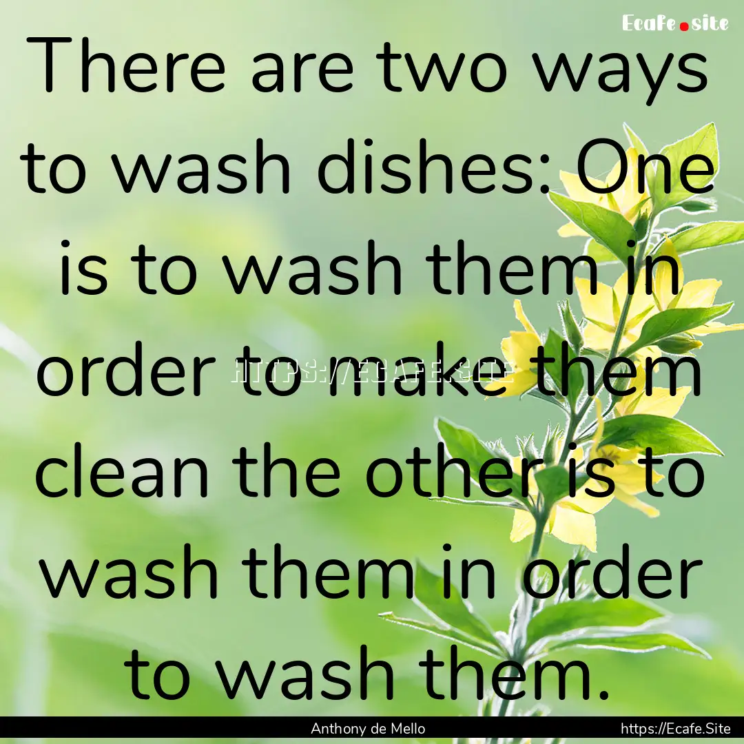 There are two ways to wash dishes: One is.... : Quote by Anthony de Mello